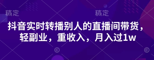 抖音实时转播别人的直播间带货，轻副业，重收入，月入过1w-橙心云网创