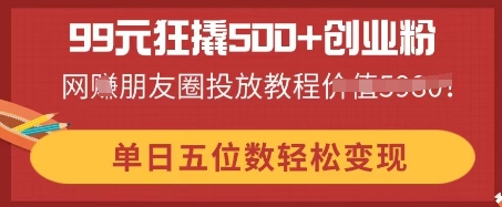 99元狂撬500+创业粉，单日五位数轻松变现，网创朋友圈投放教程-橙心云网创