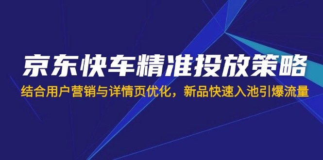 (14185期)京东快车精准投放策略,结合用户营销与详情页优化,新品快速入池引爆流量-橙心云网创