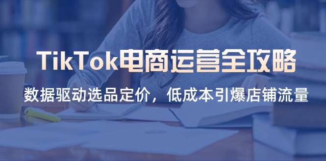 (14343期)TikTok电商运营全攻略,数据驱动选品定价,低成本引爆店铺流量-橙心云网创