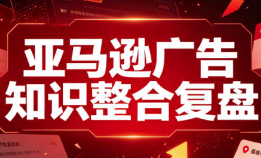 亚马逊广告知识整合复盘，适合从新手到成熟卖家的全阶段进阶-橙心云网创