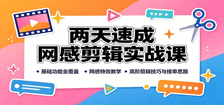 两天速成网感剪辑实战课：基础功能全覆盖，网感特效教学，高阶剪辑技巧与接单思路-橙心云网创