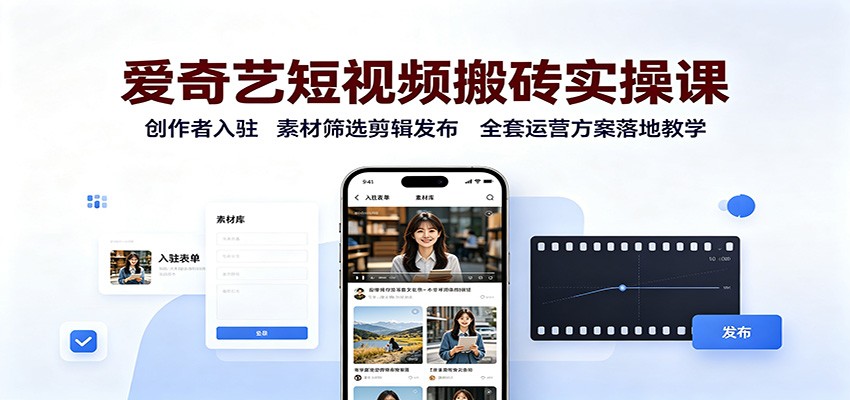 爱奇艺短视频搬砖实操课：创作者入驻，素材筛选剪辑发布，全套运营方案落地教学-橙心云网创