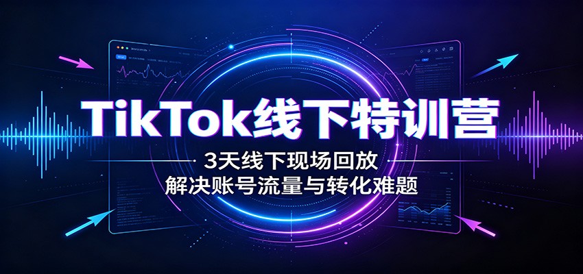 TikTok线下特训营：3天线下现场回放，解决账号流量与转化难题-橙心云网创