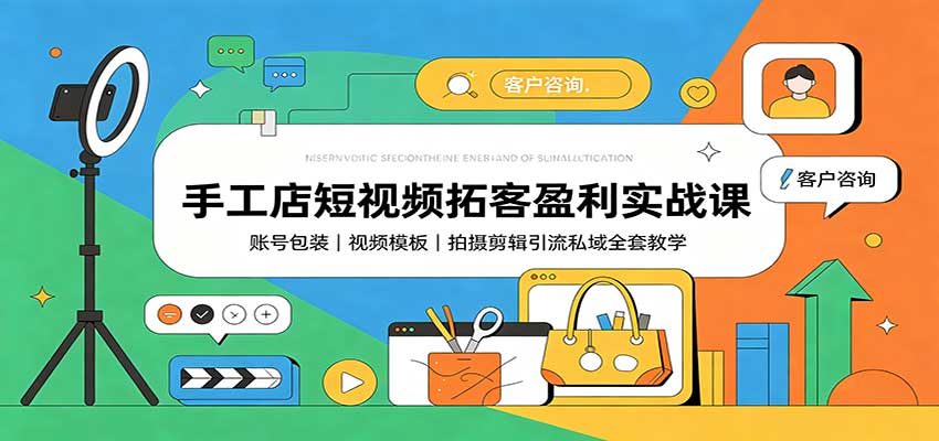手工店短视频拓客盈利实战课：账号包装，视频模板，拍摄剪辑引流私域全套教学-橙心云网创