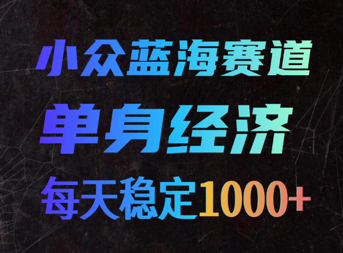 小众蓝海赛道，单身经济，每天稳定1000+，新手友好、门槛极低【揭秘】-橙心云网创