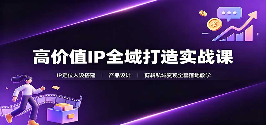 高价值IP全域打造实战课：IP定位人设搭建，产品设计，剪辑私域变现全套落地教学-橙心云网创