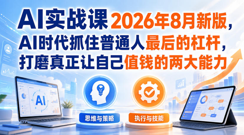 AI实战课2026年8月新版，AI时代抓住普通人最后的杠杆，打磨真正让自己值钱的两大能力-橙心云网创