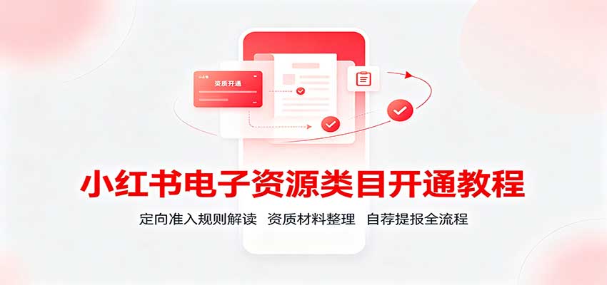 小红书电子资源类目开通教程:定向准入规则解读,资质材料整理,自荐提报全流程-橙心云网创