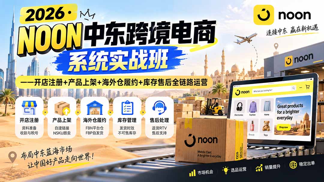 2026·NOON中东跨境电商系统实战班——开店注册+产品上架+海外仓履约+库存售后全链路运营-橙心云网创