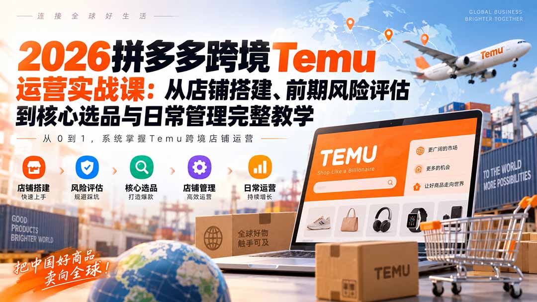 2026拼多多跨境Temu运营实战课：从店铺搭建、前期风险评估到核心选品与日常管理完整教学-橙心云网创