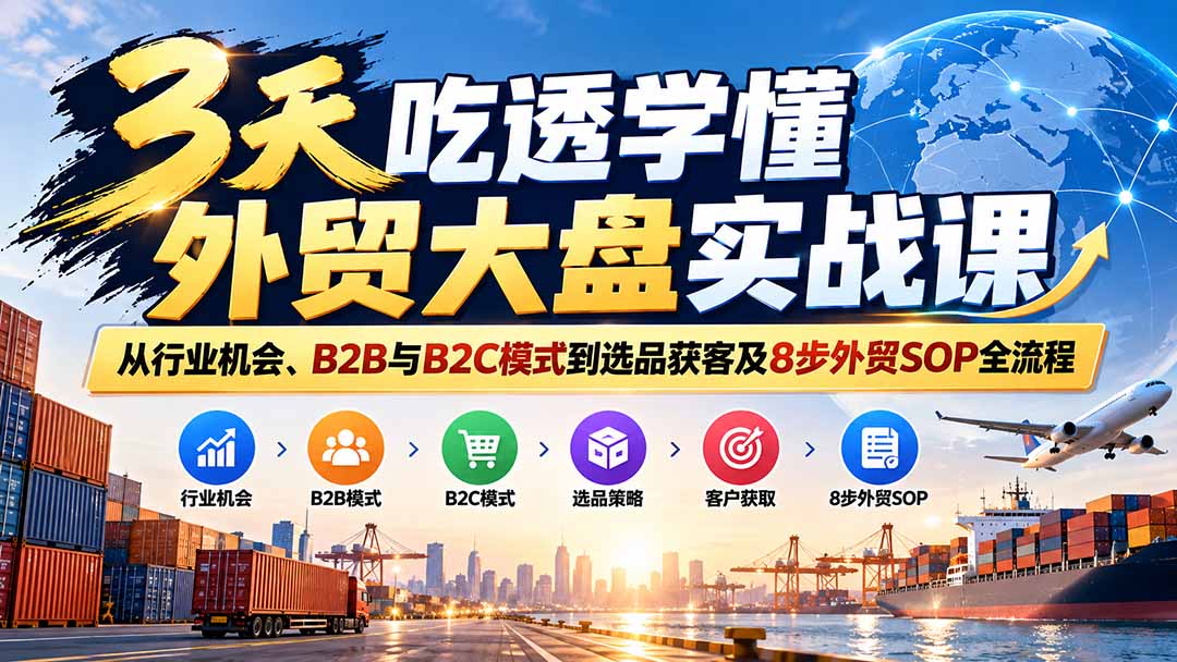 3天吃透学懂外贸大盘实战课：从行业机会、B2B与B2C模式到选品获客及8步外贸SOP全流程-橙心云网创