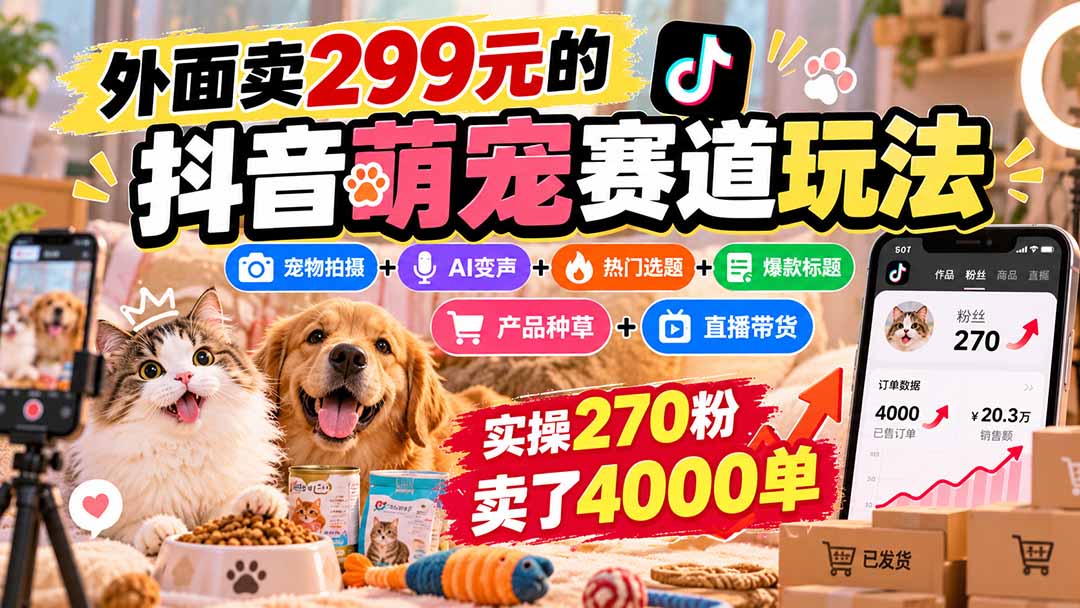 外面卖299元的抖音萌宠赛道玩法：宠物拍摄+AI变声+热门选题+爆款标题+产品种草+直播带货，实操270粉卖了4000单-橙心云网创