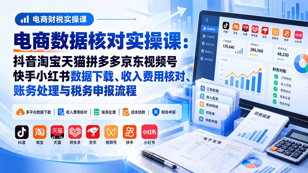 电商数据核账实操课：抖音淘宝天猫拼多多京东视频号快手小红书数据下载、收入费用核对、账务处理与税务申报流程-橙心云网创