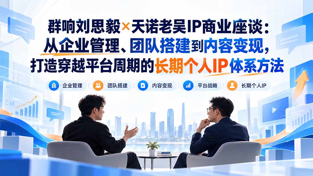 群响刘思毅×天诺老吴IP商业座谈：从企业管理、团队搭建到内容变现，打造穿越平台周期的长期个人IP体系方法-橙心云网创