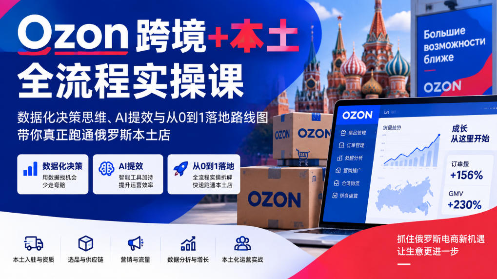 Ozon跨境+本土全流程实操课，数据化决策思维、AI提效与从0到1落地路线图，带你真正跑通俄罗斯本土店-橙心云网创