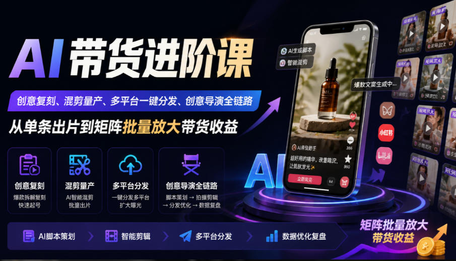 AI带货进阶课|创意复刻、混剪量产、多平台一键分发、创意导演全链路,从单条出片到矩阵批量放大带货收益-橙心云网创