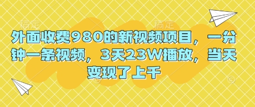 外面收费980的新视频项目，一分钟一条视频，3天23W播放，当天变现了上千-橙心云网创