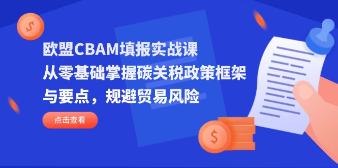 (14342期)欧盟CBAM填报实战课,从零基础掌握碳关税政策框架与要点,规避贸易风险-橙心云网创