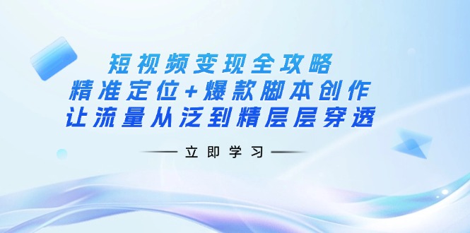 （14159期）短视频变现全攻略：精准定位+爆款脚本创作，让流量从泛到精层层穿透-橙心云网创