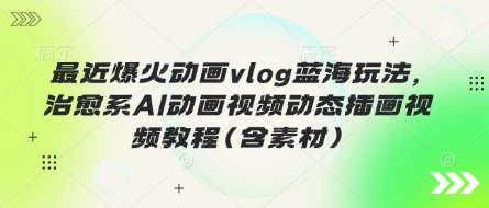 最近爆火动画vlog蓝海玩法，治愈系AI动画视频动态插画视频教程(含素材)-橙心云网创