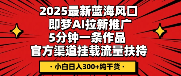 2025最新蓝海风口,即梦AI拉新推广,5分钟一条作品,官方渠道挂载,流量扶持,小白日入3张+纯干货-橙心云网创