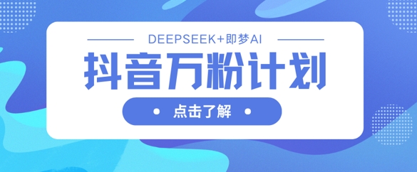 抖音万粉计划，利用DeepSeek+即梦AI生成视频，快速涨到万粉-橙心云网创