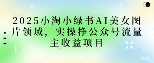 2025小绿书AI美女图片领域，实操挣公众号流量主收益项目-橙心云网创