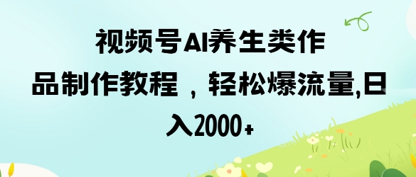 视频号ai养生类作品制作教程，轻松爆流量，日入数张-橙心云网创