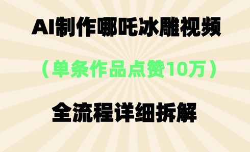 AI哪吒冰雕视频，单条视频点赞10W+，全流程详细拆解-橙心云网创