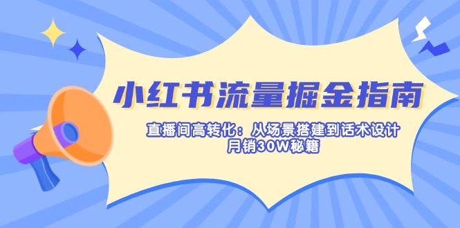 （14174期）小红书流量掘金指南：直播间高转化：从场景搭建到话术设计，月销30W秘籍-橙心云网创