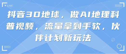 抖音3D地球，做AI地理科普视频，流量拿到手软，伙伴计划新玩法-橙心云网创