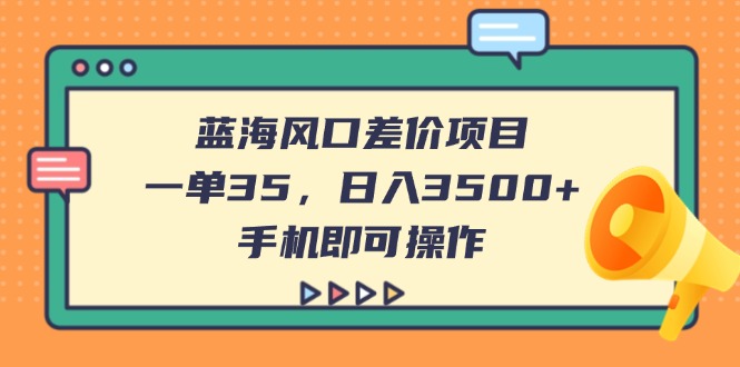 (14164期)蓝海风口差价项目,一单35,日入3500+,手机即可操作-橙心云网创
