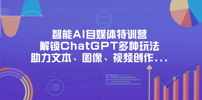 （14245期）智能AI自媒体特训营，解锁ChatGPT多种玩法，助力文本、图像、视频创作...-橙心云网创