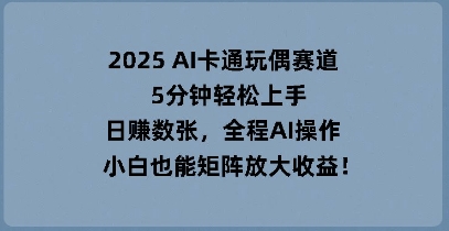 2025 AI卡通玩偶赛道，5分钟轻松上手，日入数张，全程AI操作，小白也能矩阵放大收益-橙心云网创