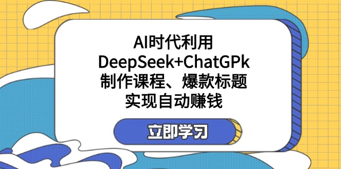 （14149期）某付费文：AI时代利用DeepSeek+ChatGPk制作课程、爆款标题，实现自动赚钱-橙心云网创