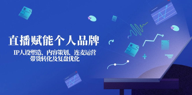 （14158期）直播赋能个人品牌：IP人设塑造、内容策划、连麦运营、带货转化及复盘优化-橙心云网创