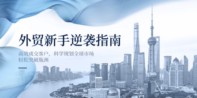 （14201期）外贸新手逆袭指南：高效成交客户，科学规划全球市场，轻松突破瓶颈-橙心云网创