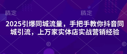 2025引爆同城流量，手把手教你抖音同城引流，上万家实体店实战营销经验-橙心云网创