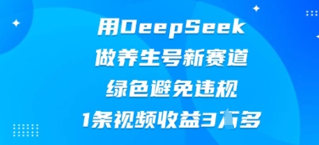 用DeepSeek做养生号新赛道，绿色避免违规，1条视频收益3W多-橙心云网创