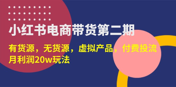 （14186期）小红书电商带货第二期，有货源，无货源，虚拟产品，付费投流，月利润20w-橙心云网创