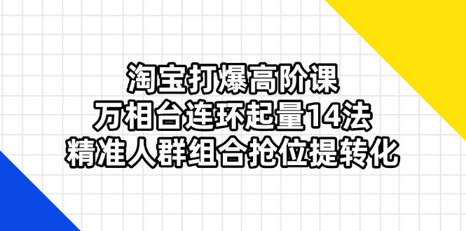 (14298期)淘宝打爆高阶课:万相台连环起量14法,精准人群组合抢位提转化-橙心云网创
