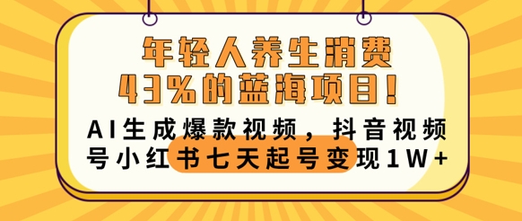 年轻人养生消费43%的蓝海项目，AI生成爆款视频，抖音视频号小红书七天起号变现1w-橙心云网创