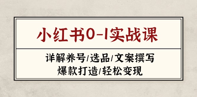 （14237期）小红书0-1实战课(2023-2025)，详解养号/选品/文案撰写/爆款打造/轻松变现-橙心云网创