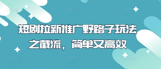 短剧拉新推广野路子玩法之截流，简单又高效-橙心云网创