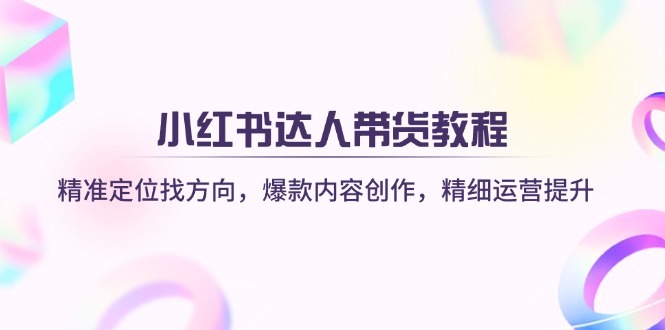 （14142期）小红书达人带货教程：精准定位找方向，爆款内容创作，精细运营提升-橙心云网创