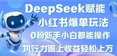 DeepSeek赋能小红书爆单玩法0粉新手小白都能操作，执行力跟上收益轻松上W，懒人勿做-橙心云网创