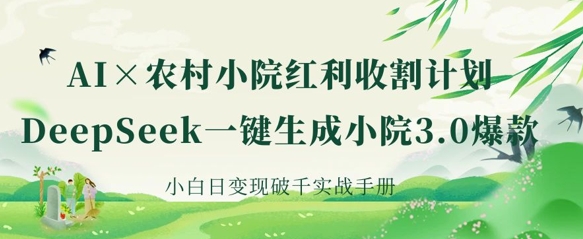 AI+农村小院红利收割：DeepSeek一键生成小院3.0爆款，小白日变现破千实战手册-橙心云网创