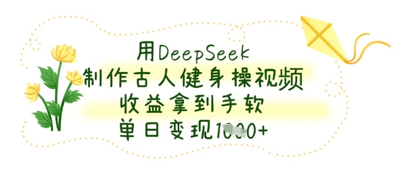 用DeepSeek制作古人健身操视频,收益拿到手软,单日变现数张-橙心云网创