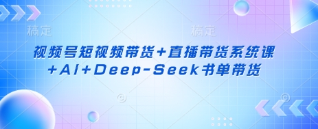 视频号短视频带货+直播带货系统课+AI+Deep-Seek书单带货-橙心云网创
